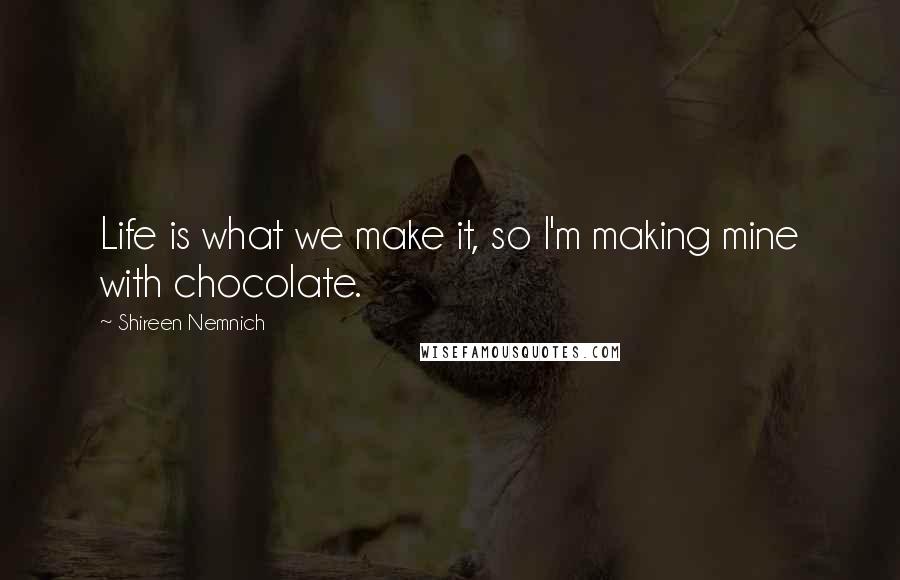 Shireen Nemnich Quotes: Life is what we make it, so I'm making mine with chocolate.