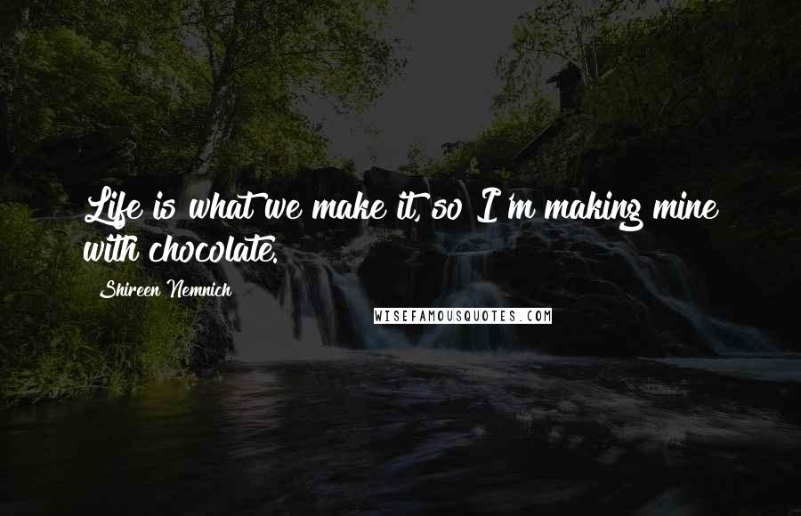 Shireen Nemnich Quotes: Life is what we make it, so I'm making mine with chocolate.