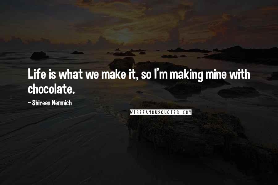 Shireen Nemnich Quotes: Life is what we make it, so I'm making mine with chocolate.