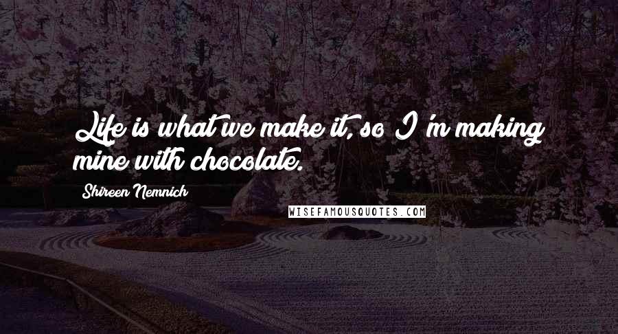 Shireen Nemnich Quotes: Life is what we make it, so I'm making mine with chocolate.