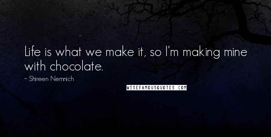 Shireen Nemnich Quotes: Life is what we make it, so I'm making mine with chocolate.