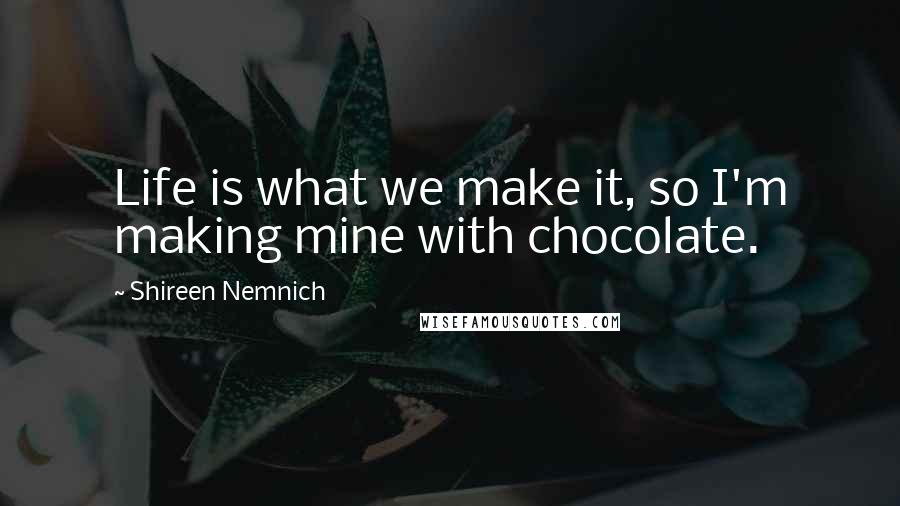 Shireen Nemnich Quotes: Life is what we make it, so I'm making mine with chocolate.