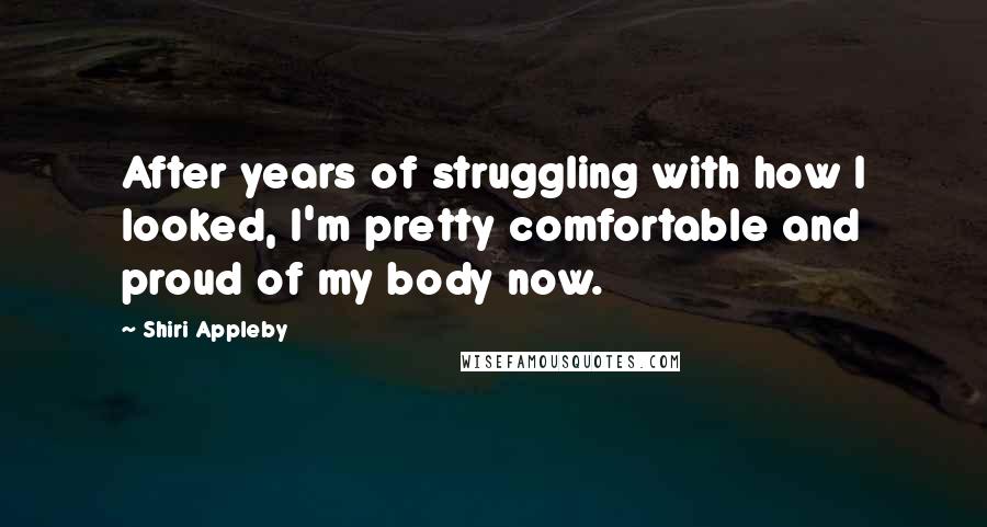Shiri Appleby Quotes: After years of struggling with how I looked, I'm pretty comfortable and proud of my body now.