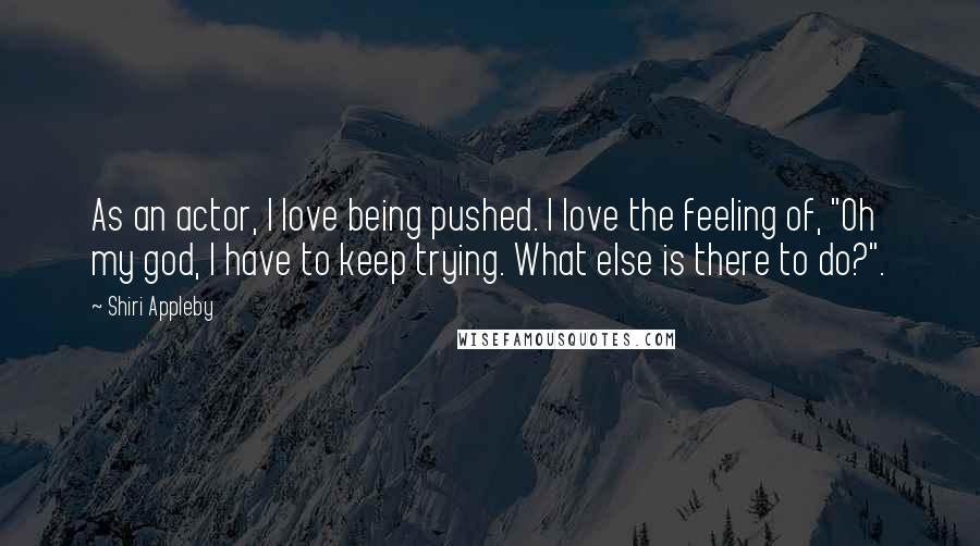 Shiri Appleby Quotes: As an actor, I love being pushed. I love the feeling of, "Oh my god, I have to keep trying. What else is there to do?".