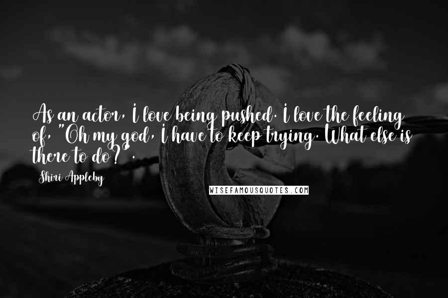 Shiri Appleby Quotes: As an actor, I love being pushed. I love the feeling of, "Oh my god, I have to keep trying. What else is there to do?".