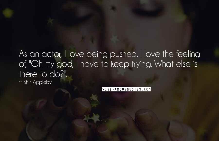 Shiri Appleby Quotes: As an actor, I love being pushed. I love the feeling of, "Oh my god, I have to keep trying. What else is there to do?".