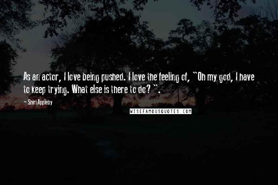 Shiri Appleby Quotes: As an actor, I love being pushed. I love the feeling of, "Oh my god, I have to keep trying. What else is there to do?".