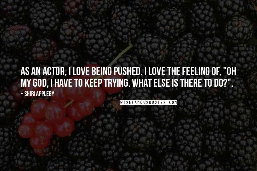 Shiri Appleby Quotes: As an actor, I love being pushed. I love the feeling of, "Oh my god, I have to keep trying. What else is there to do?".