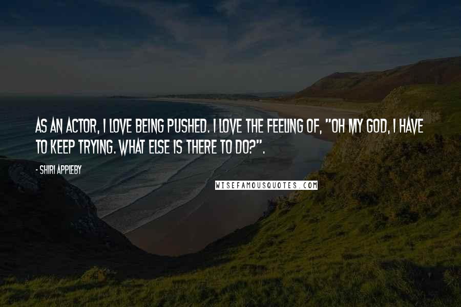 Shiri Appleby Quotes: As an actor, I love being pushed. I love the feeling of, "Oh my god, I have to keep trying. What else is there to do?".