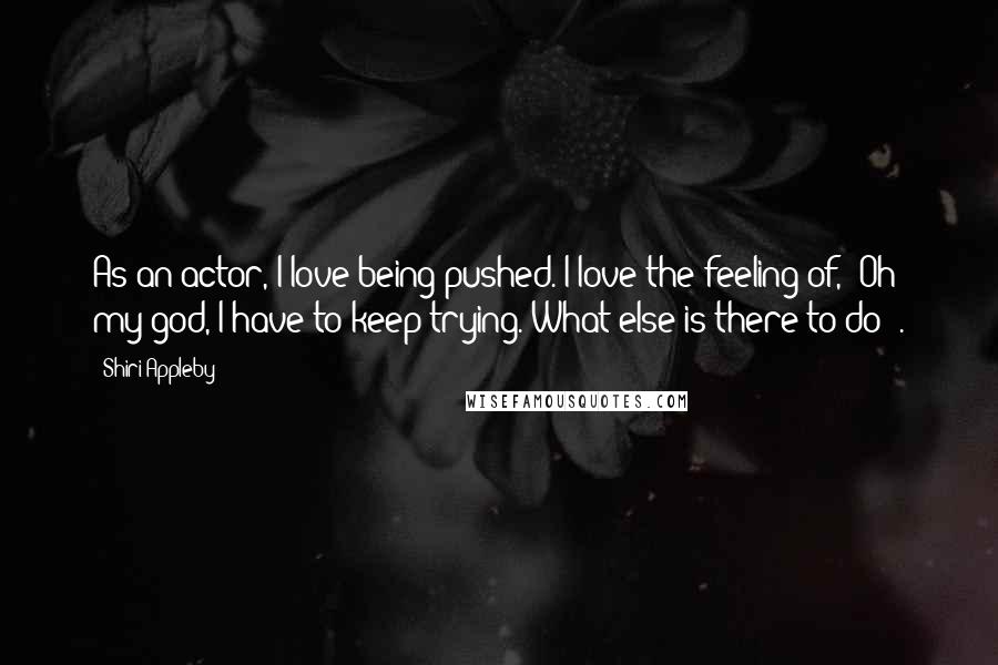 Shiri Appleby Quotes: As an actor, I love being pushed. I love the feeling of, "Oh my god, I have to keep trying. What else is there to do?".