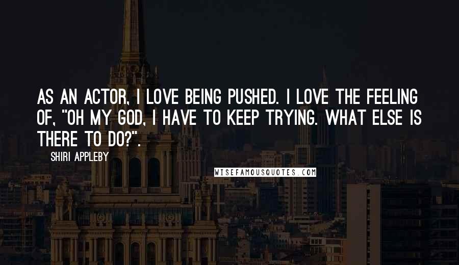 Shiri Appleby Quotes: As an actor, I love being pushed. I love the feeling of, "Oh my god, I have to keep trying. What else is there to do?".