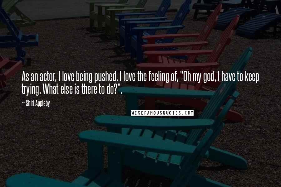 Shiri Appleby Quotes: As an actor, I love being pushed. I love the feeling of, "Oh my god, I have to keep trying. What else is there to do?".