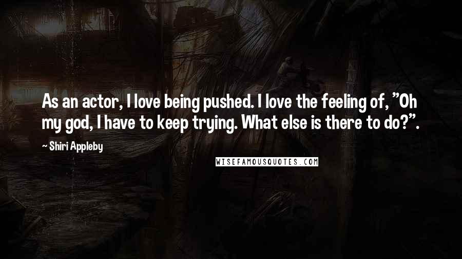 Shiri Appleby Quotes: As an actor, I love being pushed. I love the feeling of, "Oh my god, I have to keep trying. What else is there to do?".