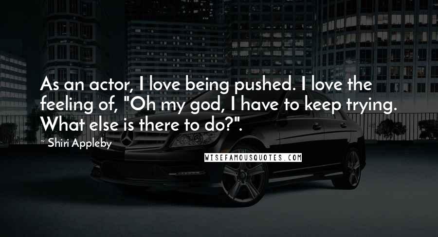 Shiri Appleby Quotes: As an actor, I love being pushed. I love the feeling of, "Oh my god, I have to keep trying. What else is there to do?".