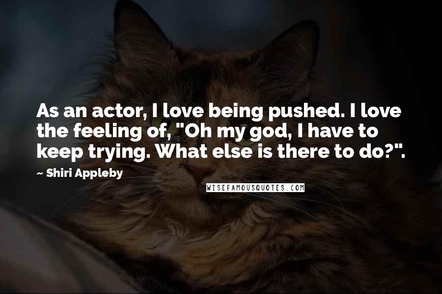 Shiri Appleby Quotes: As an actor, I love being pushed. I love the feeling of, "Oh my god, I have to keep trying. What else is there to do?".