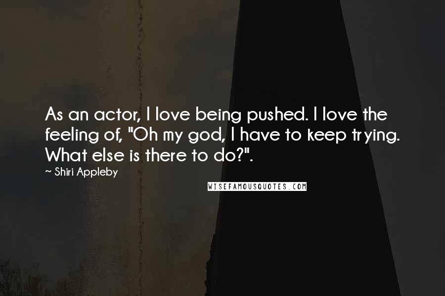 Shiri Appleby Quotes: As an actor, I love being pushed. I love the feeling of, "Oh my god, I have to keep trying. What else is there to do?".