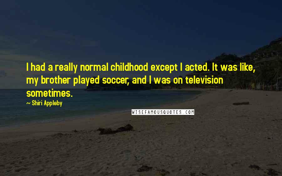 Shiri Appleby Quotes: I had a really normal childhood except I acted. It was like, my brother played soccer, and I was on television sometimes.