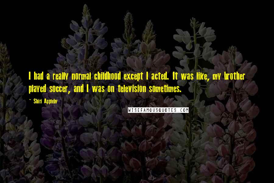 Shiri Appleby Quotes: I had a really normal childhood except I acted. It was like, my brother played soccer, and I was on television sometimes.