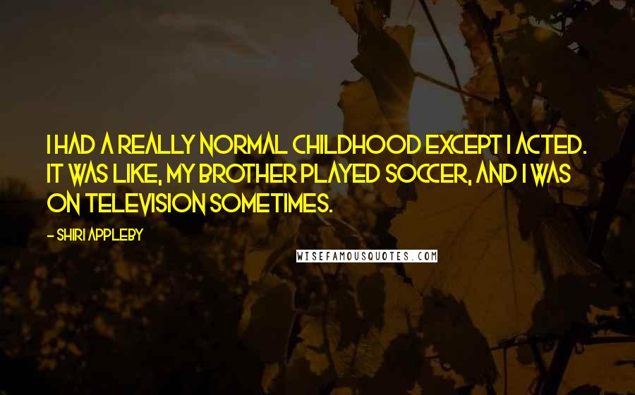 Shiri Appleby Quotes: I had a really normal childhood except I acted. It was like, my brother played soccer, and I was on television sometimes.