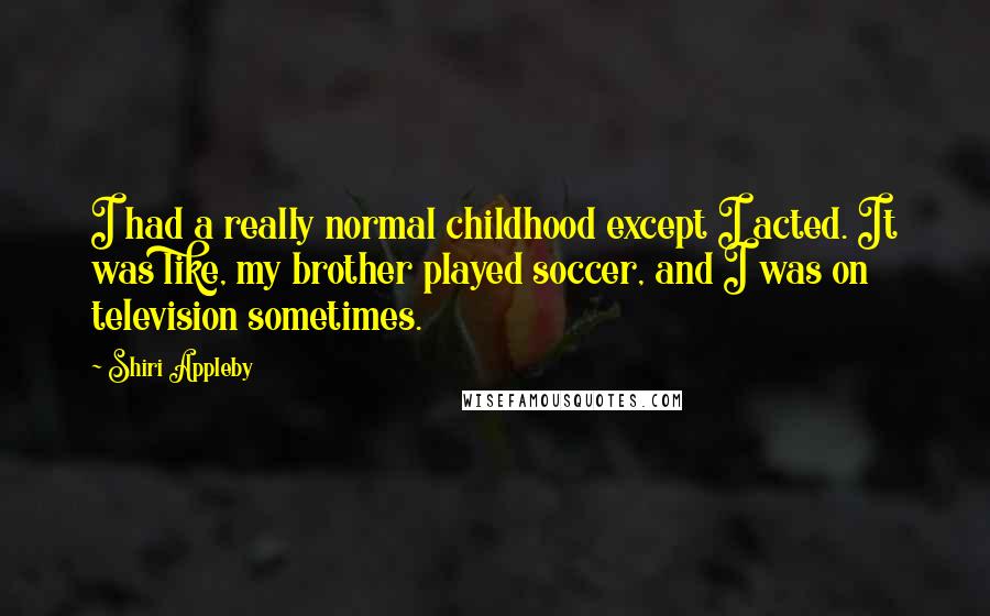 Shiri Appleby Quotes: I had a really normal childhood except I acted. It was like, my brother played soccer, and I was on television sometimes.