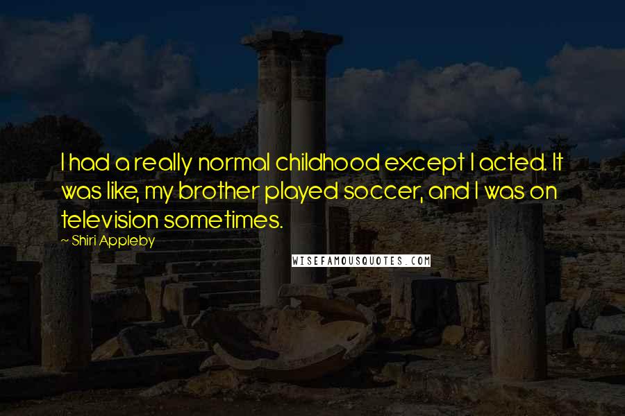 Shiri Appleby Quotes: I had a really normal childhood except I acted. It was like, my brother played soccer, and I was on television sometimes.