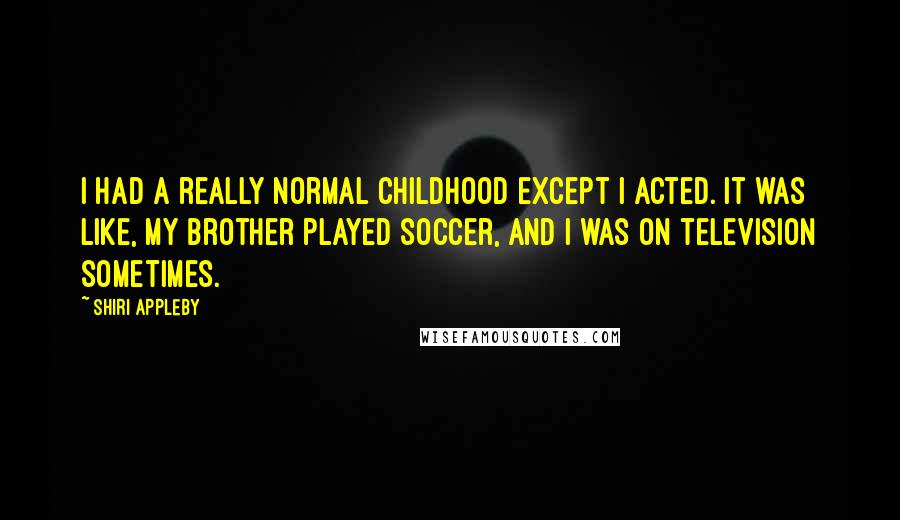 Shiri Appleby Quotes: I had a really normal childhood except I acted. It was like, my brother played soccer, and I was on television sometimes.