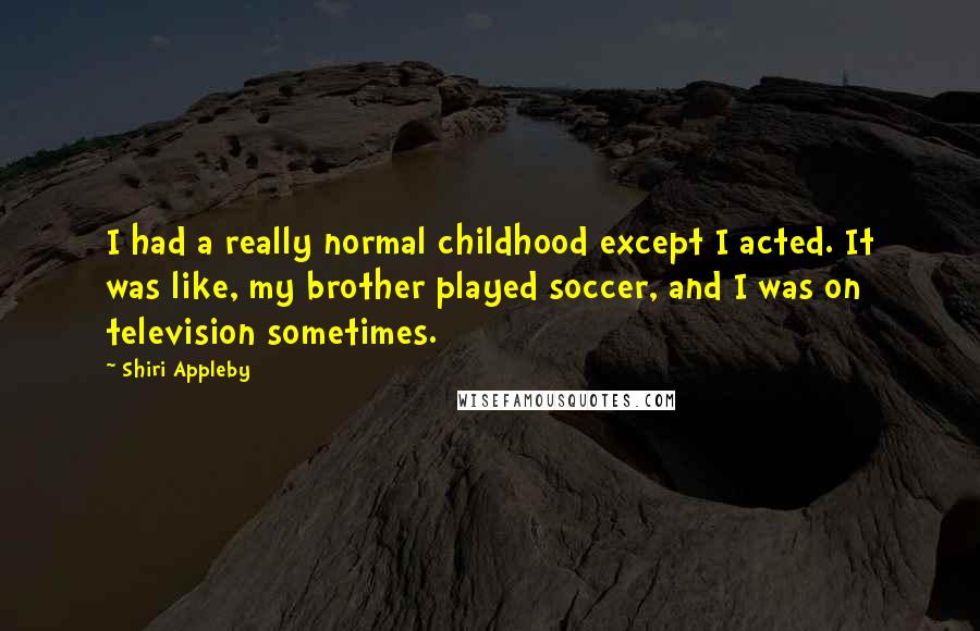 Shiri Appleby Quotes: I had a really normal childhood except I acted. It was like, my brother played soccer, and I was on television sometimes.