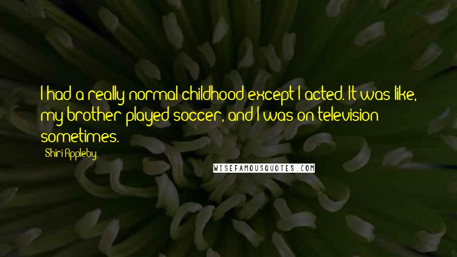 Shiri Appleby Quotes: I had a really normal childhood except I acted. It was like, my brother played soccer, and I was on television sometimes.