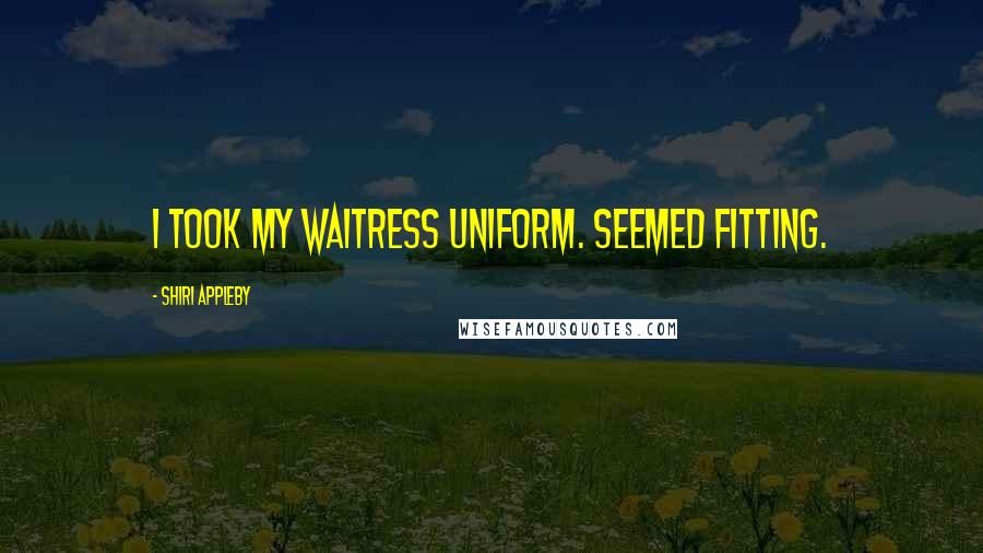 Shiri Appleby Quotes: I took my waitress uniform. Seemed fitting.