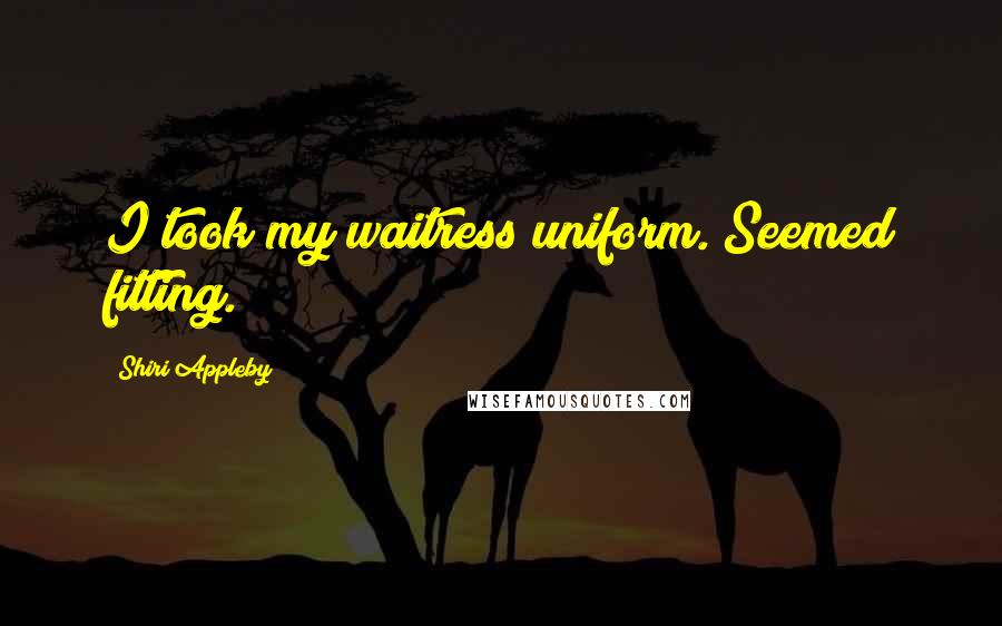 Shiri Appleby Quotes: I took my waitress uniform. Seemed fitting.