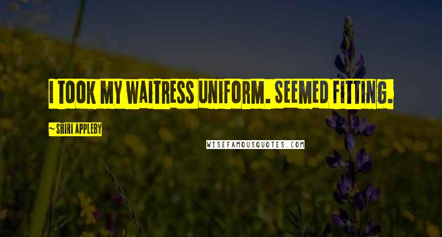 Shiri Appleby Quotes: I took my waitress uniform. Seemed fitting.