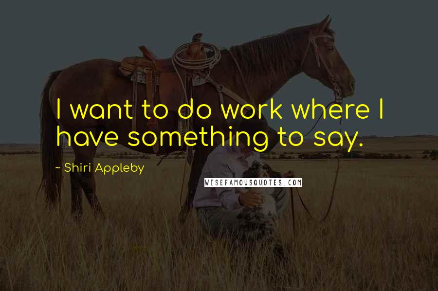 Shiri Appleby Quotes: I want to do work where I have something to say.
