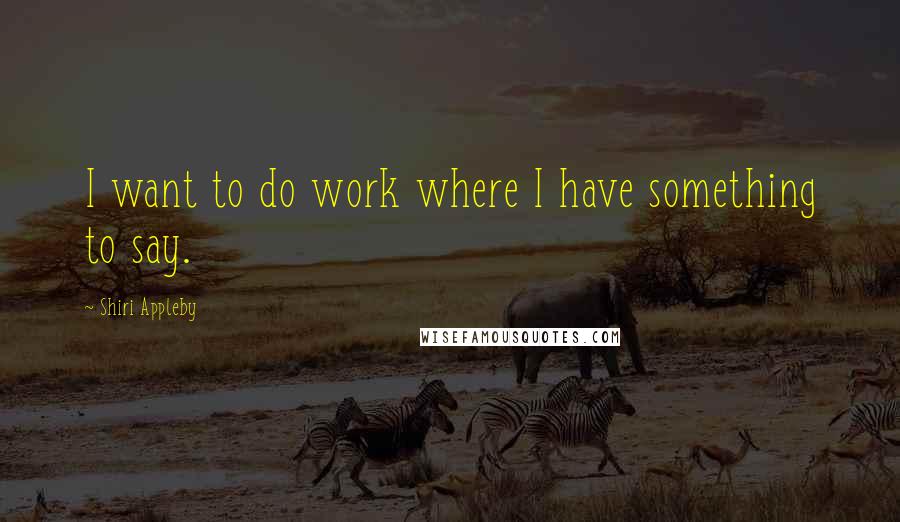 Shiri Appleby Quotes: I want to do work where I have something to say.