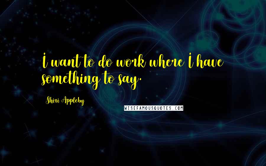 Shiri Appleby Quotes: I want to do work where I have something to say.