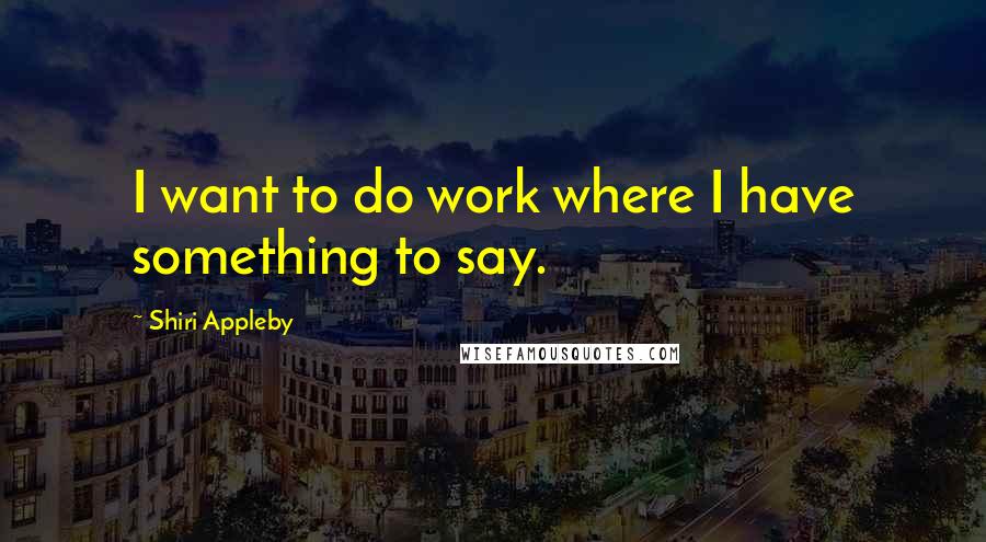 Shiri Appleby Quotes: I want to do work where I have something to say.