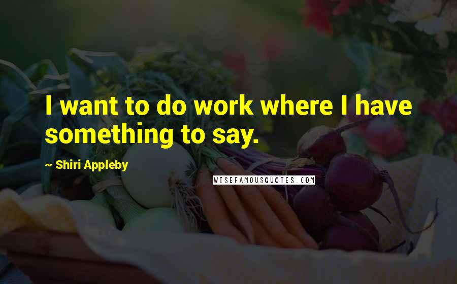 Shiri Appleby Quotes: I want to do work where I have something to say.