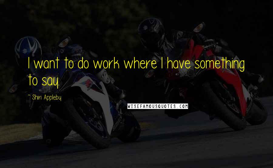 Shiri Appleby Quotes: I want to do work where I have something to say.