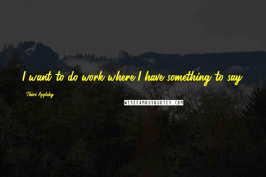 Shiri Appleby Quotes: I want to do work where I have something to say.