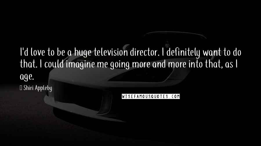 Shiri Appleby Quotes: I'd love to be a huge television director. I definitely want to do that. I could imagine me going more and more into that, as I age.