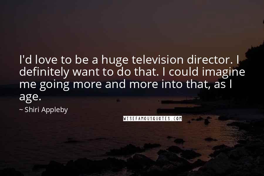 Shiri Appleby Quotes: I'd love to be a huge television director. I definitely want to do that. I could imagine me going more and more into that, as I age.