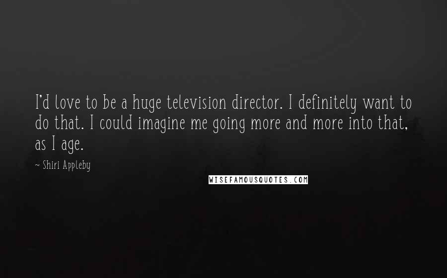 Shiri Appleby Quotes: I'd love to be a huge television director. I definitely want to do that. I could imagine me going more and more into that, as I age.