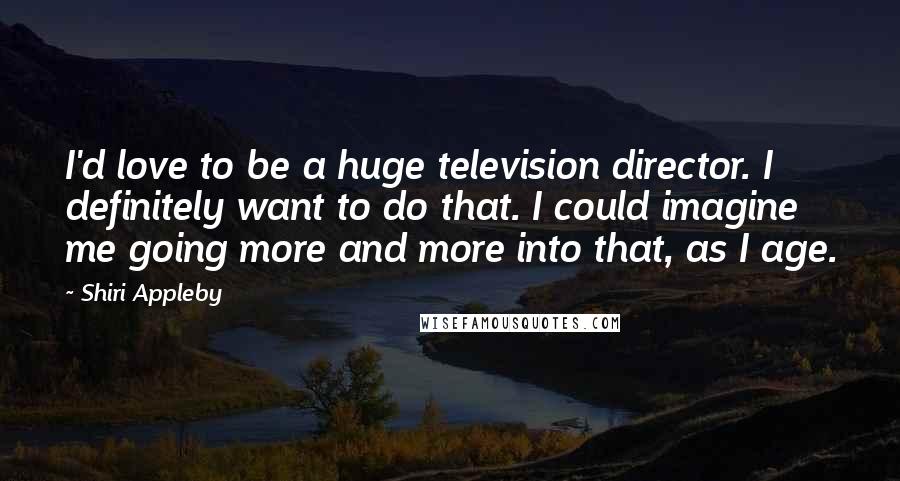 Shiri Appleby Quotes: I'd love to be a huge television director. I definitely want to do that. I could imagine me going more and more into that, as I age.