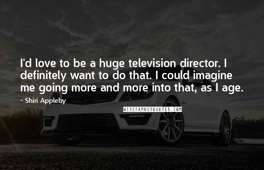 Shiri Appleby Quotes: I'd love to be a huge television director. I definitely want to do that. I could imagine me going more and more into that, as I age.