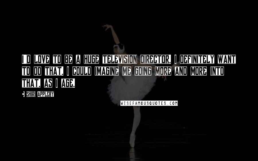 Shiri Appleby Quotes: I'd love to be a huge television director. I definitely want to do that. I could imagine me going more and more into that, as I age.