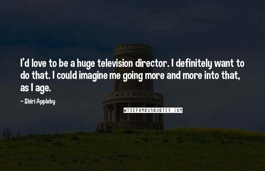 Shiri Appleby Quotes: I'd love to be a huge television director. I definitely want to do that. I could imagine me going more and more into that, as I age.