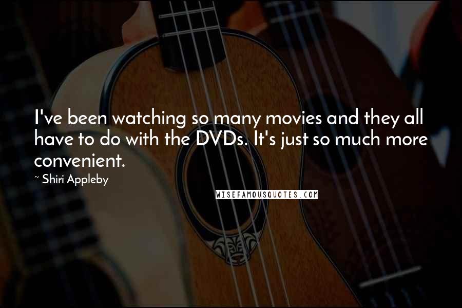 Shiri Appleby Quotes: I've been watching so many movies and they all have to do with the DVDs. It's just so much more convenient.