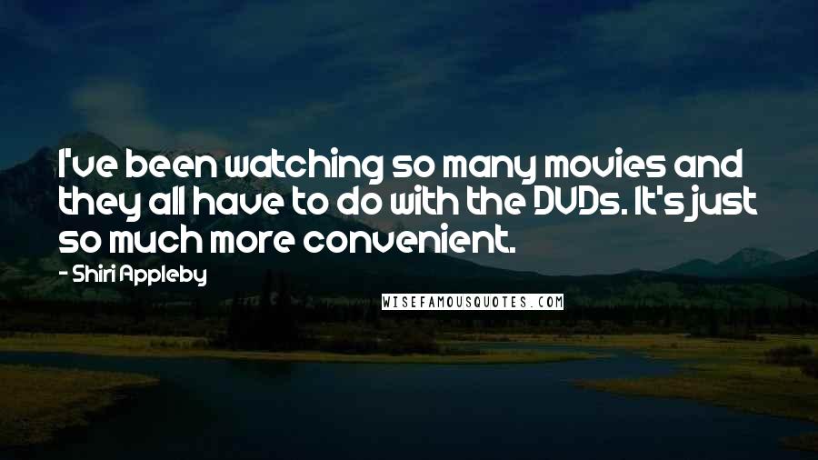 Shiri Appleby Quotes: I've been watching so many movies and they all have to do with the DVDs. It's just so much more convenient.