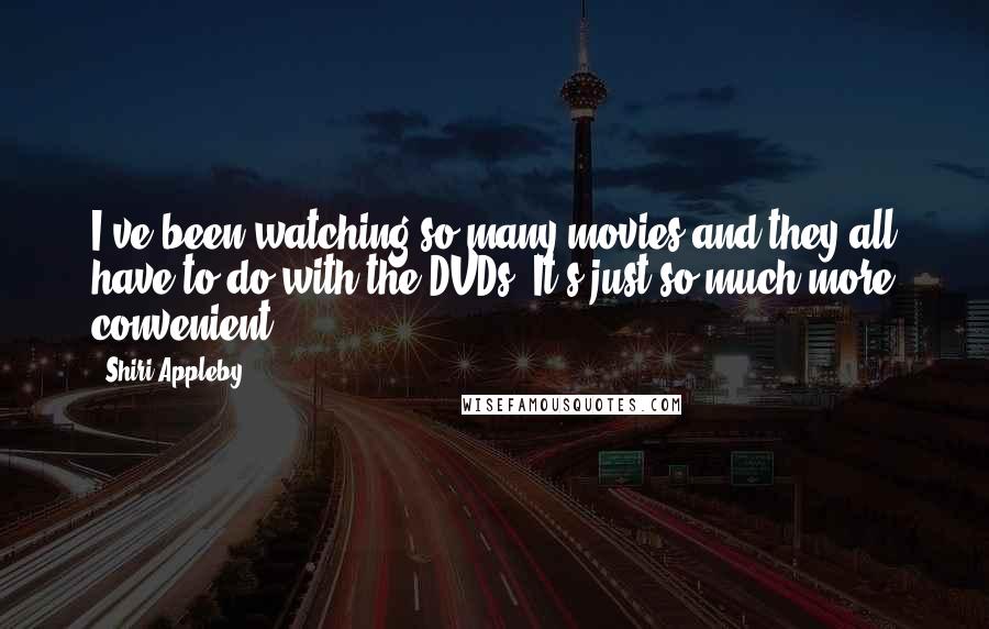 Shiri Appleby Quotes: I've been watching so many movies and they all have to do with the DVDs. It's just so much more convenient.