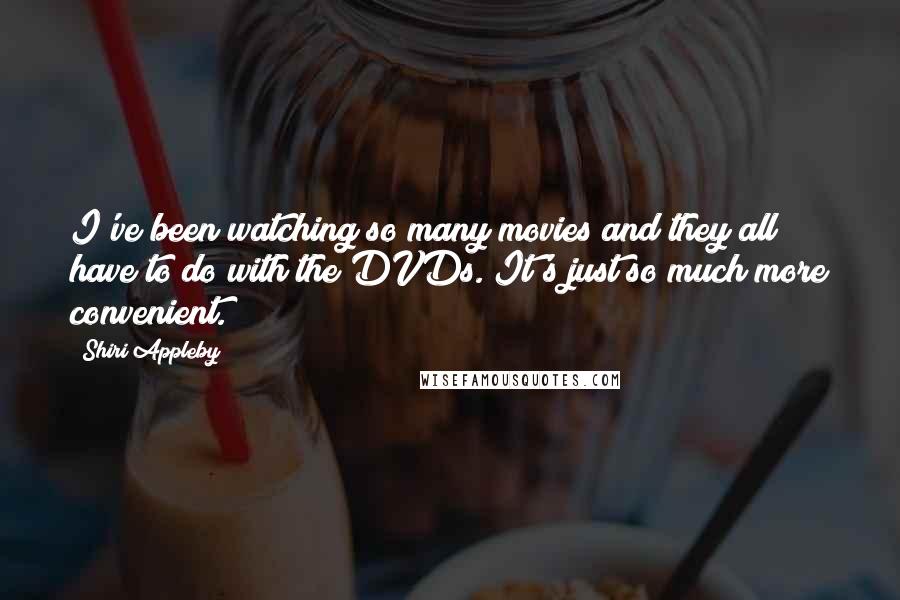 Shiri Appleby Quotes: I've been watching so many movies and they all have to do with the DVDs. It's just so much more convenient.