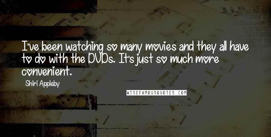 Shiri Appleby Quotes: I've been watching so many movies and they all have to do with the DVDs. It's just so much more convenient.